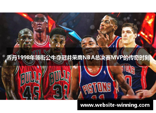 乔丹1998年领衔公牛夺冠并荣膺NBA总决赛MVP的传奇时刻