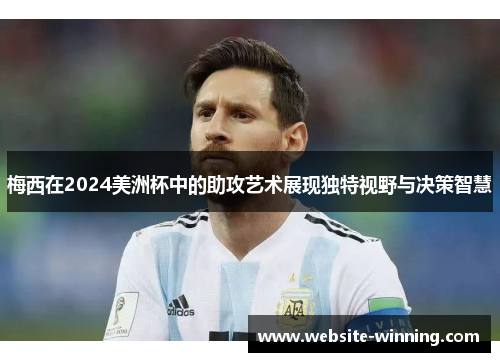 梅西在2024美洲杯中的助攻艺术展现独特视野与决策智慧