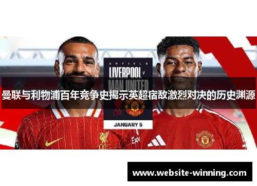 曼联与利物浦百年竞争史揭示英超宿敌激烈对决的历史渊源
