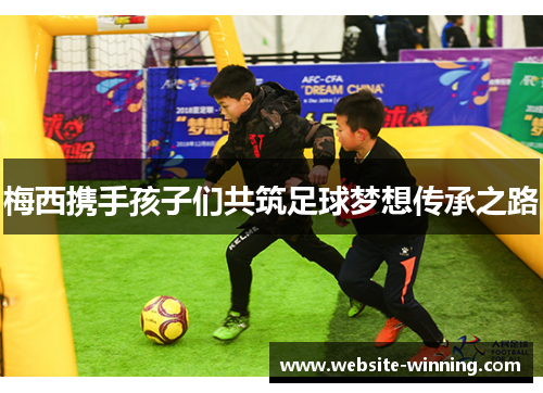 梅西携手孩子们共筑足球梦想传承之路