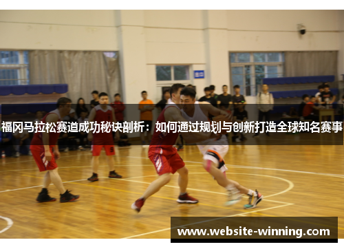 福冈马拉松赛道成功秘诀剖析：如何通过规划与创新打造全球知名赛事