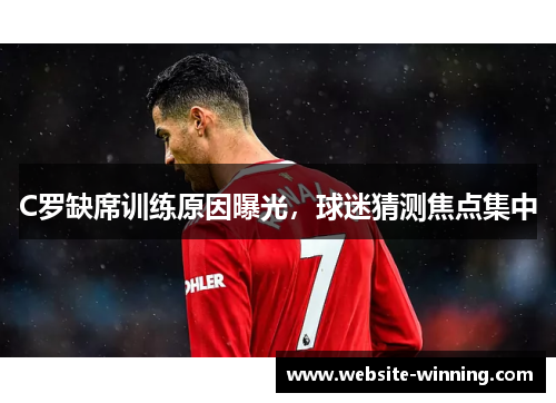 C罗缺席训练原因曝光，球迷猜测焦点集中