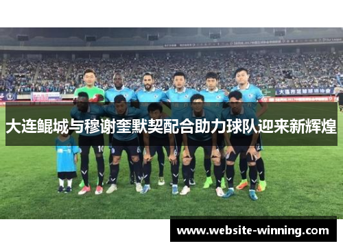 大连鲲城与穆谢奎默契配合助力球队迎来新辉煌