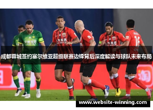 成都蓉城签约塞尔维亚超级联赛边锋背后深度解读与球队未来布局