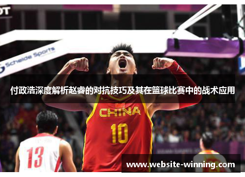 付政浩深度解析赵睿的对抗技巧及其在篮球比赛中的战术应用