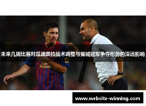 未来几周比赛对瓜迪奥拉战术调整与曼城冠军争夺形势的深远影响