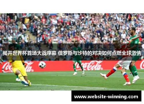 揭开世界杯首场大战序幕 俄罗斯与沙特的对决如何点燃全球激情