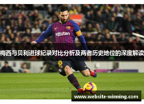 梅西与贝利进球纪录对比分析及两者历史地位的深度解读