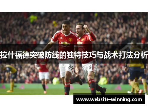 拉什福德突破防线的独特技巧与战术打法分析
