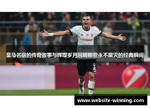 皇马名宿的传奇故事与辉煌岁月回顾那些永不磨灭的经典瞬间