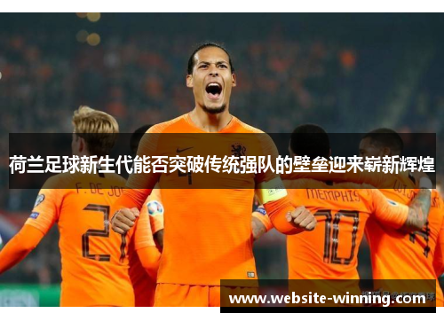 荷兰足球新生代能否突破传统强队的壁垒迎来崭新辉煌